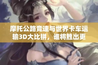 摩托公路竞速与世界卡车运输3D大比拼，谁将胜出更多乐趣挑战
