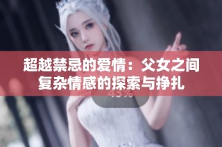 超越禁忌的爱情：父女之间复杂情感的探索与挣扎