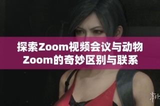 探索Zoom视频会议与动物Zoom的奇妙区别与联系