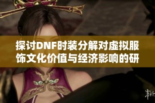 探讨DNF时装分解对虚拟服饰文化价值与经济影响的研究