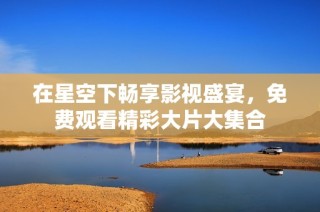 在星空下畅享影视盛宴，免费观看精彩大片大集合