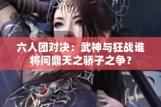 六人团对决：武神与狂战谁将问鼎天之骄子之争？