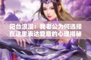 阳台浪漫：我老公为何选择在这里表达爱意的心理揭秘