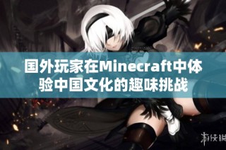 国外玩家在Minecraft中体验中国文化的趣味挑战