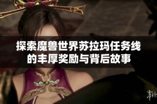 探索魔兽世界苏拉玛任务线的丰厚奖励与背后故事