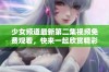 少女频道最新第二集视频免费观看，快来一起欣赏精彩内容吧！