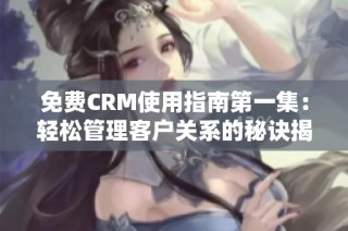 免费CRM使用指南第一集：轻松管理客户关系的秘诀揭秘