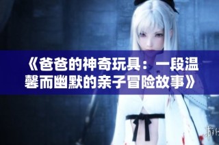 《爸爸的神奇玩具：一段温馨而幽默的亲子冒险故事》