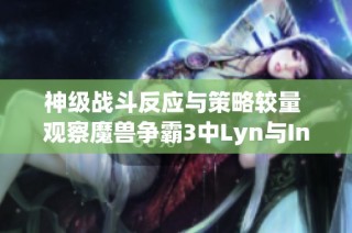 神级战斗反应与策略较量 观察魔兽争霸3中Lyn与Infi的精彩对决