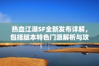 热血江湖SF全新发布详解，包括版本特色门派解析与攻略分享