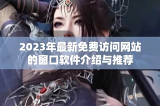 2023年最新免费访问网站的窗口软件介绍与推荐