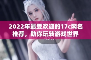 2022年最受欢迎的17c网名推荐，助你玩转游戏世界