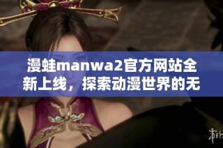 漫蛙manwa2官方网站全新上线，探索动漫世界的无限可能