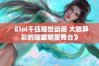 《lol千钰耀世动画 大放异彩的璀璨明星舞台》