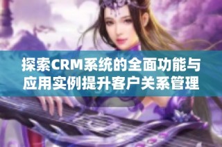 探索CRM系统的全面功能与应用实例提升客户关系管理效率