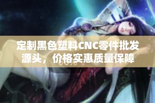 定制黑色塑料CNC零件批发源头，价格实惠质量保障