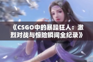 《CSGO中的暴躁狂人：激烈对战与惊险瞬间全纪录》