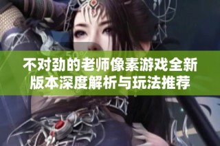 不对劲的老师像素游戏全新版本深度解析与玩法推荐