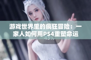 游戏世界里的疯狂冒险：一家人如何用PS4重塑命运