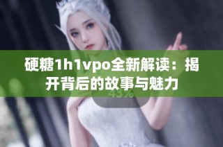 硬糖1h1vpo全新解读：揭开背后的故事与魅力