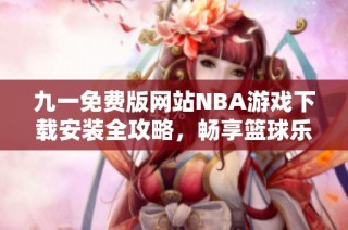 九一免费版网站NBA游戏下载安装全攻略，畅享篮球乐趣