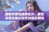 揭秘好莱坞经典影片：那些令观众难以忘怀的精彩瞬间