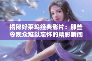 揭秘好莱坞经典影片：那些令观众难以忘怀的精彩瞬间