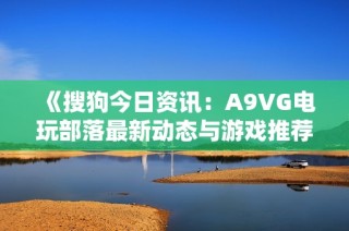 《搜狗今日资讯：A9VG电玩部落最新动态与游戏推荐》