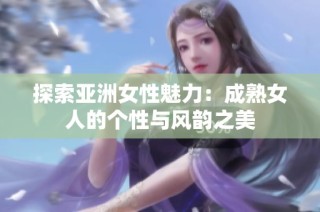 探索亚洲女性魅力：成熟女人的个性与风韵之美