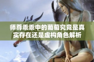 师尊乖乖中的葡萄究竟是真实存在还是虚构角色解析