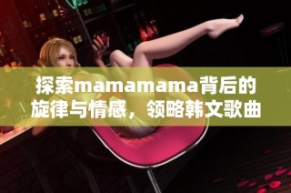 探索mamamama背后的旋律与情感，领略韩文歌曲的魅力