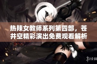 热辣女教师系列第四部，苍井空精彩演出免费观看解析