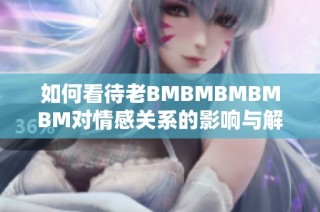 如何看待老BMBMBMBMBM对情感关系的影响与解析