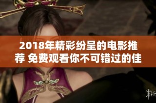 2018年精彩纷呈的电影推荐 免费观看你不可错过的佳作