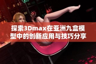 探索3Dmax在亚洲九盒模型中的创新应用与技巧分享