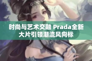 时尚与艺术交融 Prada全新大片引领潮流风向标