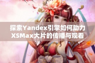 探索Yandex引擎如何助力XSMax大片的传播与观看体验