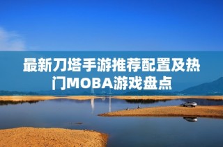 最新刀塔手游推荐配置及热门MOBA游戏盘点