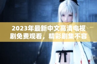 2023年最新中文高清电视剧免费观看，精彩剧集不容错过