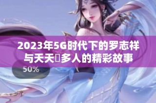 2023年5G时代下的罗志祥与天天奭多人的精彩故事