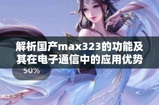 解析国产max323的功能及其在电子通信中的应用优势