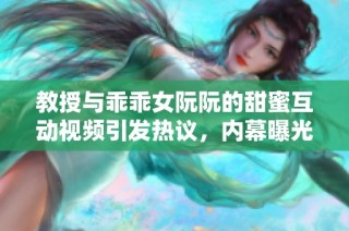 教授与乖乖女阮阮的甜蜜互动视频引发热议，内幕曝光令人惊讶