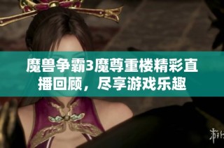 魔兽争霸3魔尊重楼精彩直播回顾，尽享游戏乐趣