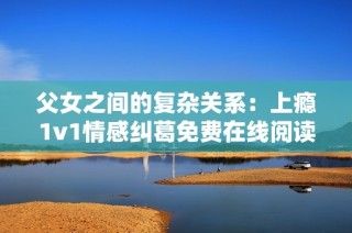 父女之间的复杂关系：上瘾1v1情感纠葛免费在线阅读