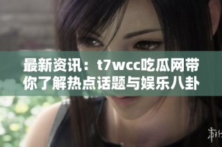 最新资讯：t7wcc吃瓜网带你了解热点话题与娱乐八卦