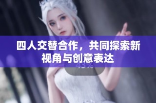 四人交替合作，共同探索新视角与创意表达