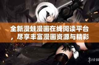 全新漫蛙漫画在线阅读平台，尽享丰富漫画资源与精彩故事