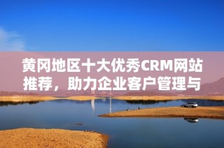 黄冈地区十大优秀CRM网站推荐，助力企业客户管理与发展