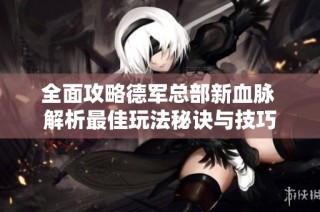 全面攻略德军总部新血脉 解析最佳玩法秘诀与技巧