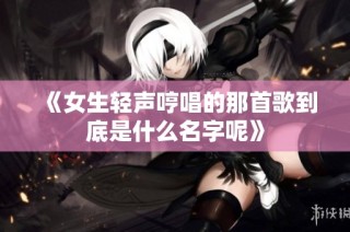 《女生轻声哼唱的那首歌到底是什么名字呢》